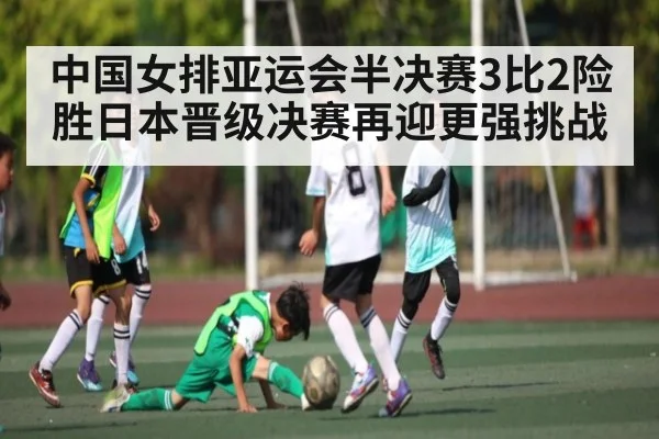 中国女排亚运会半决赛3比2险胜日本晋级决赛再迎更强挑战（kaiyun）