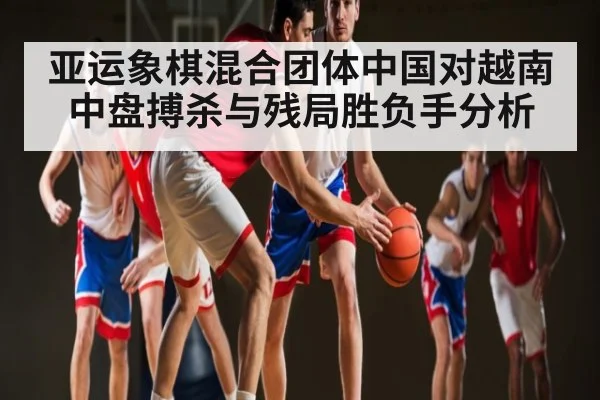 亚运象棋混合团体中国对越南中盘搏杀与残局胜负手分析（kaiyun）