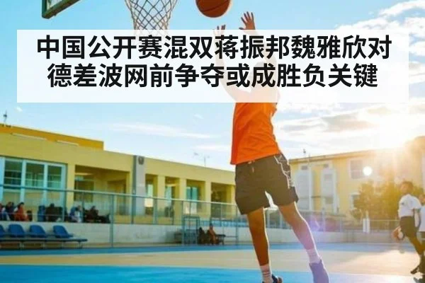 中国公开赛混双蒋振邦魏雅欣对德差波网前争夺或成胜负关键（kaiyun）