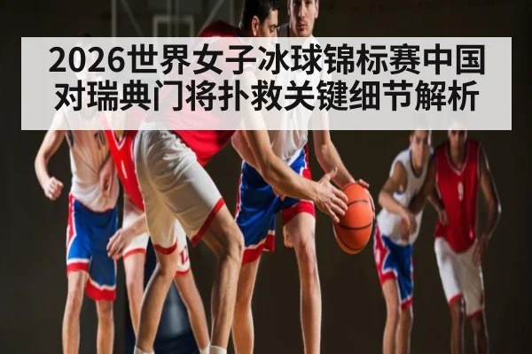 2026世界女子冰球锦标赛中国对瑞典门将扑救关键细节解析（kaiyun）