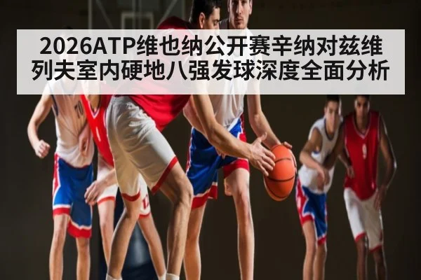 2026ATP维也纳公开赛辛纳对兹维列夫室内硬地八强发球深度全面分析