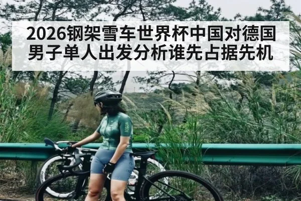 2026钢架雪车世界杯中国对德国男子单人出发分析谁先占据先机 - kaiyun